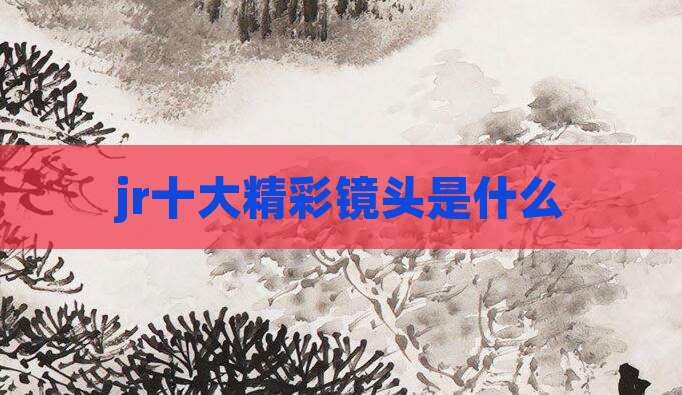 jr十大精彩镜头是什么