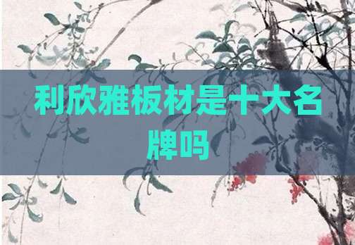 利欣雅板材是十大名牌吗