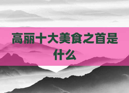 高丽十大美食之首是什么