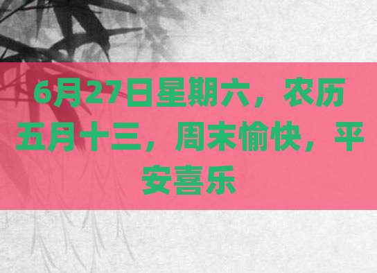 6月27日星期六，农历五月十三，周末愉快，平安喜乐