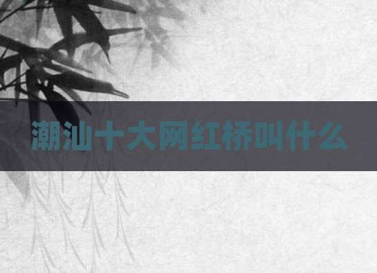 潮汕十大网红桥叫什么