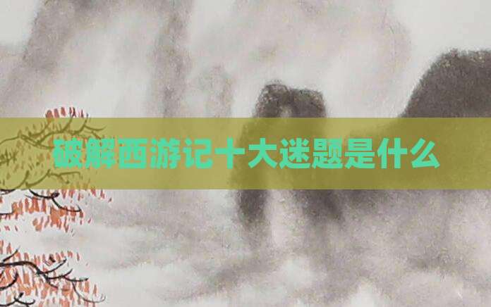 破解西游记十大迷题是什么