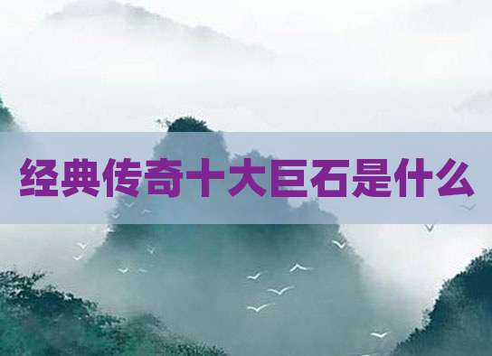 经典传奇十大巨石是什么