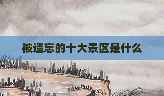 被遗忘的十大景区是什么