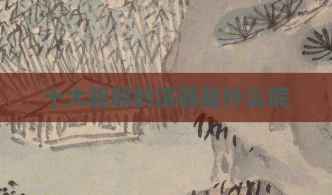 十大驱邪的法器是什么呢