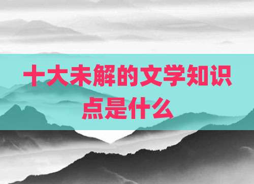 十大未解的文学知识点是什么