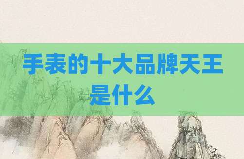 手表的十大品牌天王是什么