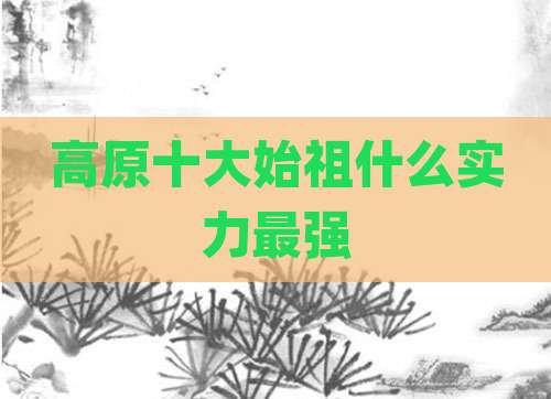 高原十大始祖什么实力最强