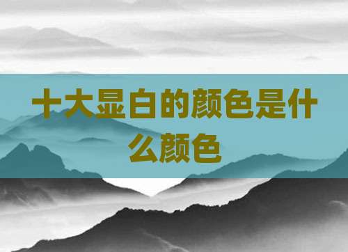 十大显白的颜色是什么颜色