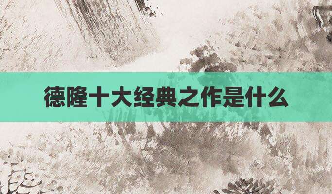 德隆十大经典之作是什么