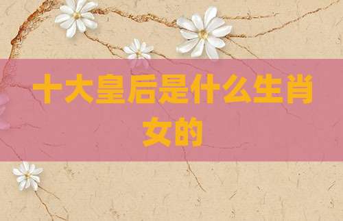 十大皇后是什么生肖女的