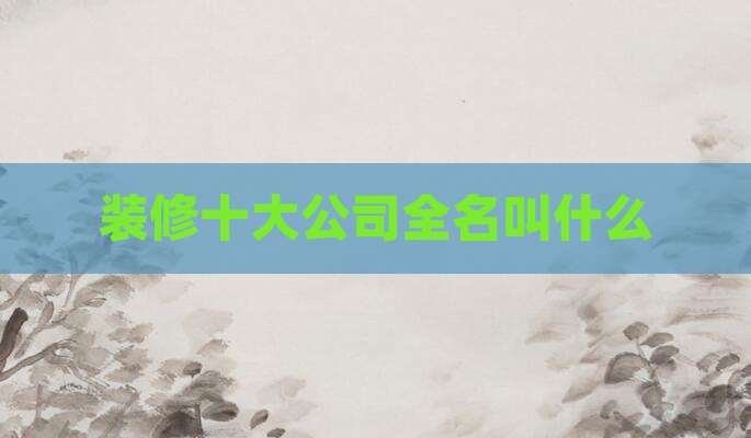 装修十大公司全名叫什么