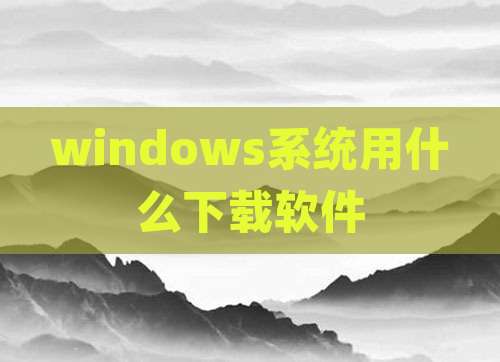 windows系统用什么下载软件