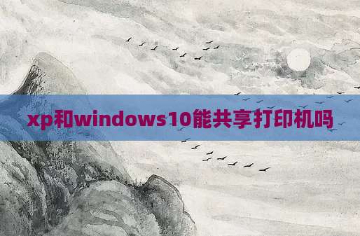 xp和windows10能共享打印机吗