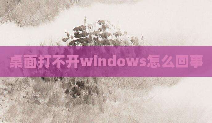 桌面打不开windows怎么回事