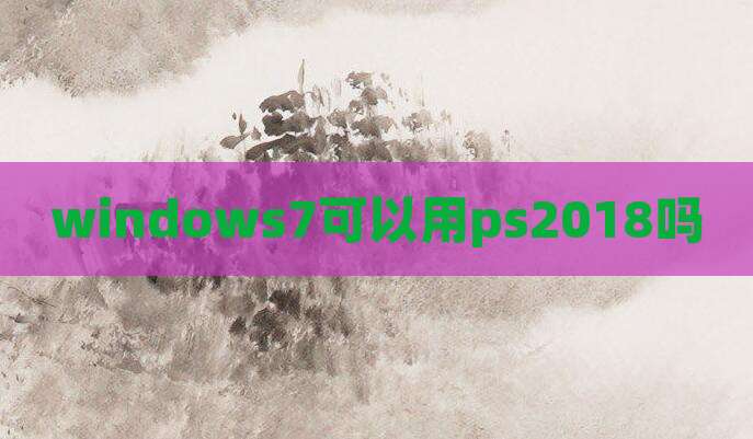 windows7可以用ps2018吗