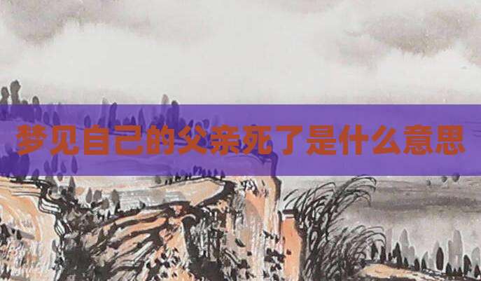 梦见自己的父亲死了是什么意思