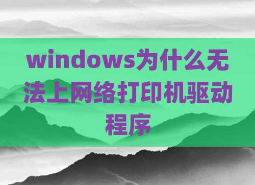 windows为什么无法上网络打印机驱动程序