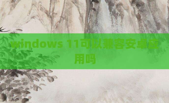 windows 11可以兼容安卓应用吗