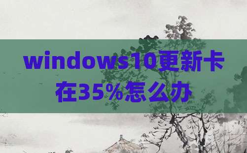 windows10更新卡在35%怎么办