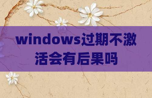 windows过期不激活会有后果吗