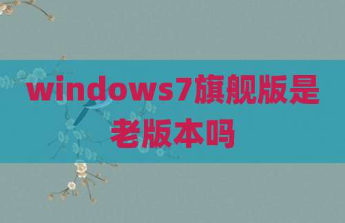 windows7旗舰版是老版本吗