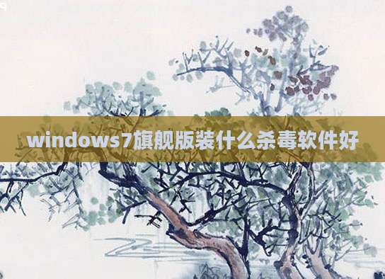 windows7旗舰版装什么杀毒软件好