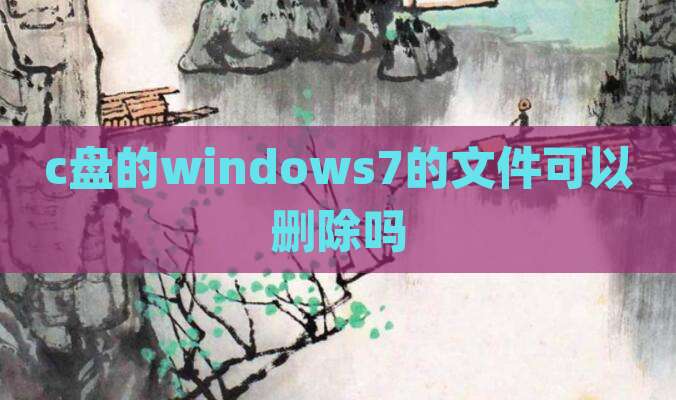 c盘的windows7的文件可以删除吗