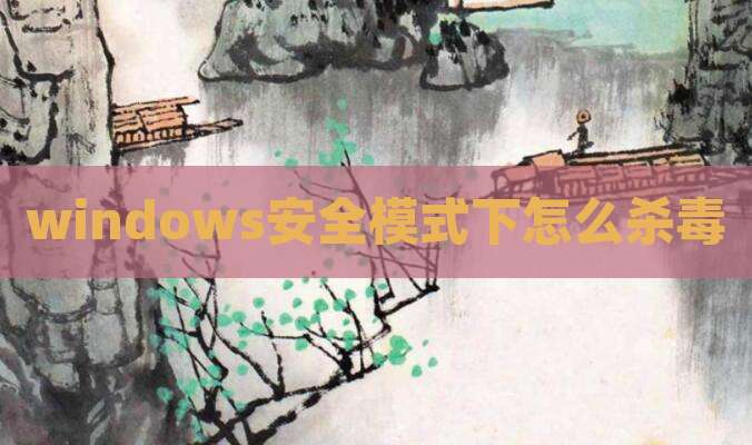 windows安全模式下怎么杀毒