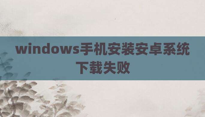 windows手机安装安卓系统下载失败