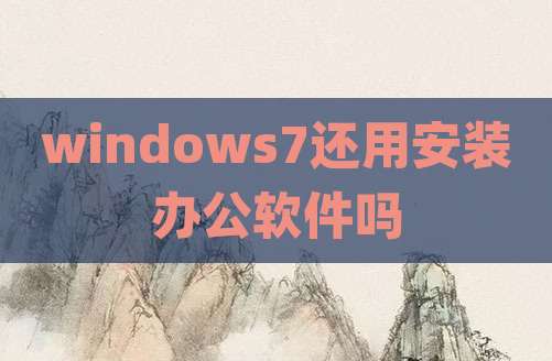 windows7还用安装办公软件吗