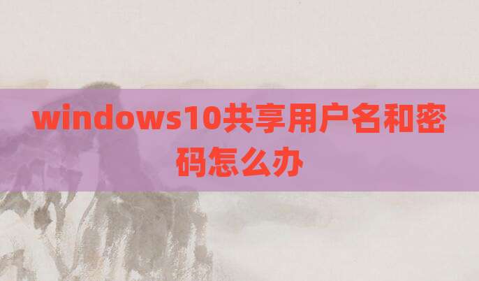 windows10共享用户名和密码怎么办