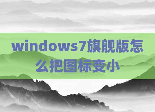 windows7旗舰版怎么把图标变小