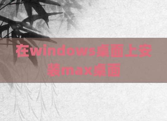 在windows桌面上安装max桌面