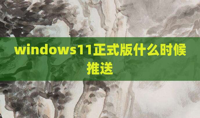 windows11正式版什么时候推送
