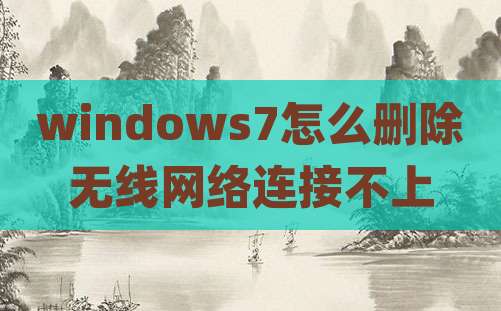 windows7怎么删除无线网络连接不上