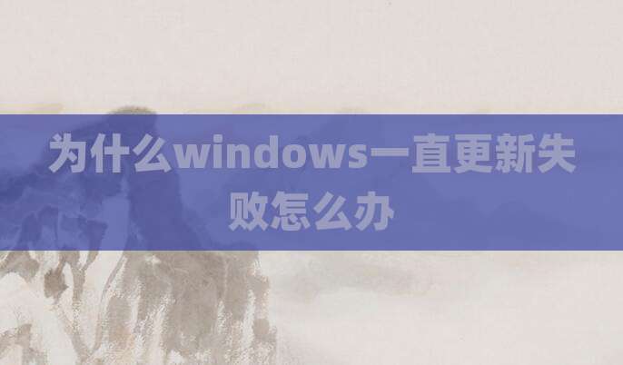 为什么windows一直更新失败怎么办