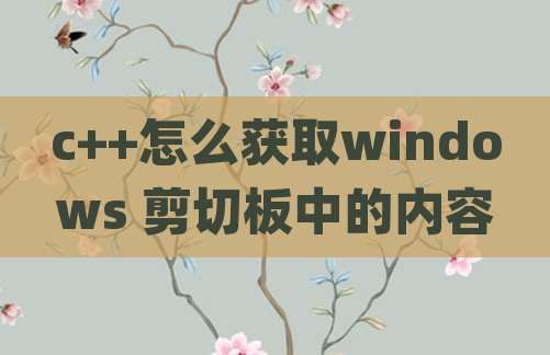 c++怎么获取windows 剪切板中的内容