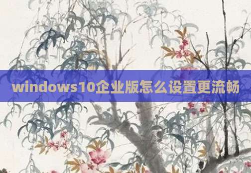 windows10企业版怎么设置更流畅