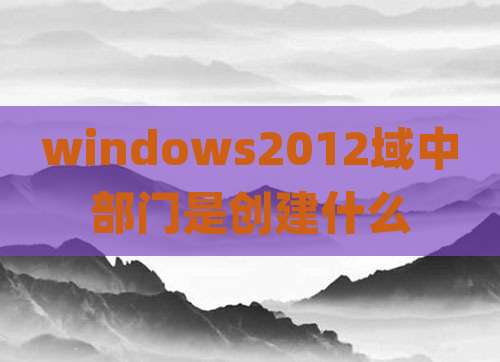 windows2012域中部门是创建什么