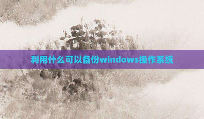 利用什么可以备份windows操作系统