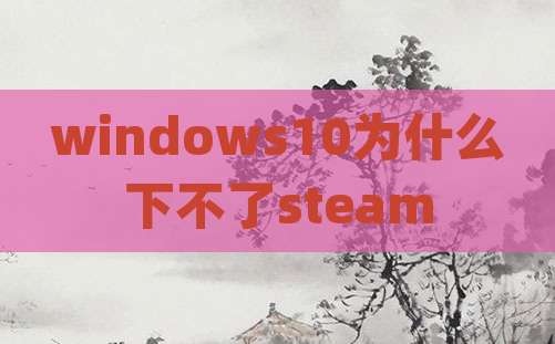windows10为什么下不了steam