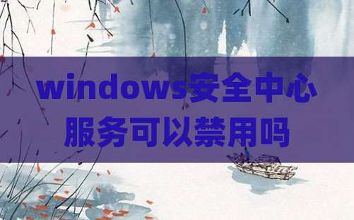 windows安全中心服务可以禁用吗