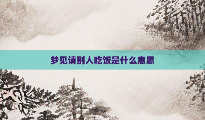 梦见请别人吃饭是什么意思