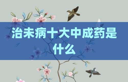 治未病十大中成药是什么