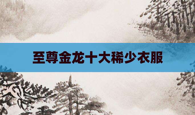 至尊金龙十大稀少衣服