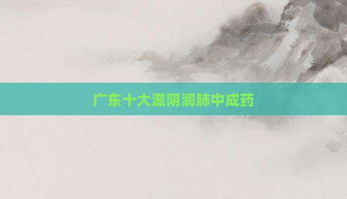 广东十大滋阴润肺中成药