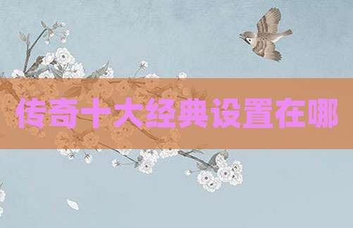 传奇十大经典设置在哪