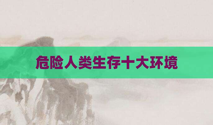 危险人类生存十大环境