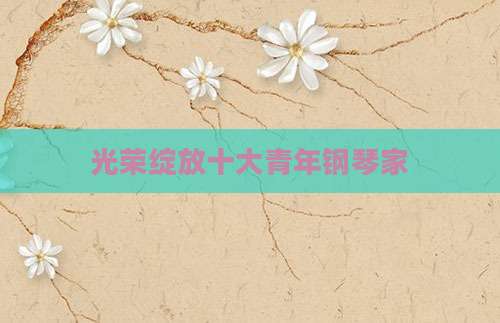 光荣绽放十大青年钢琴家